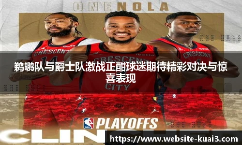 鹈鹕队与爵士队激战正酣球迷期待精彩对决与惊喜表现