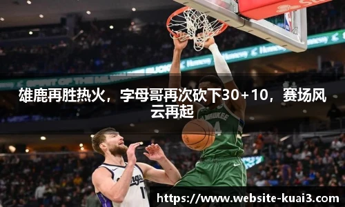 雄鹿再胜热火，字母哥再次砍下30+10，赛场风云再起