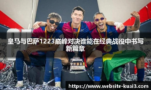 皇马与巴萨1223巅峰对决谁能在经典战役中书写新篇章