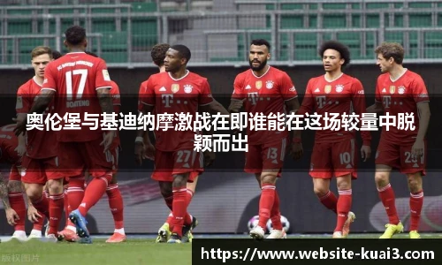 奥伦堡与基迪纳摩激战在即谁能在这场较量中脱颖而出