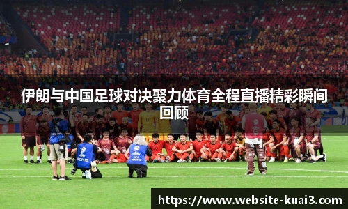 伊朗与中国足球对决聚力体育全程直播精彩瞬间回顾