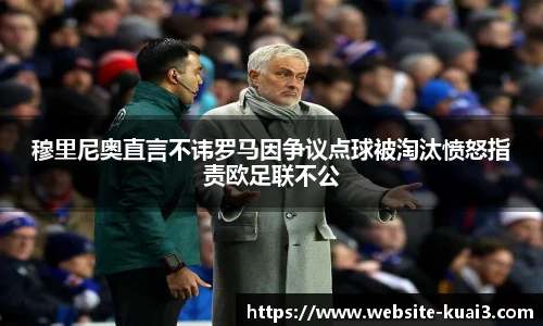 穆里尼奥直言不讳罗马因争议点球被淘汰愤怒指责欧足联不公