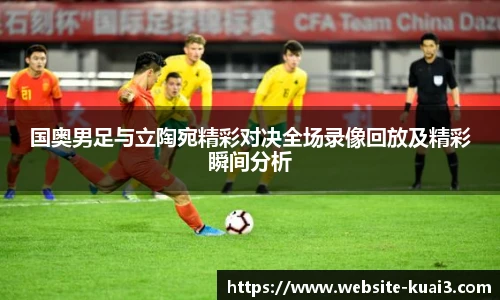 国奥男足与立陶宛精彩对决全场录像回放及精彩瞬间分析