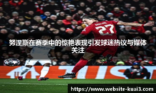 努涅斯在赛季中的惊艳表现引发球迷热议与媒体关注