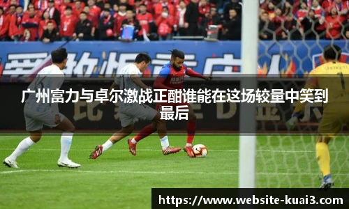 广州富力与卓尔激战正酣谁能在这场较量中笑到最后