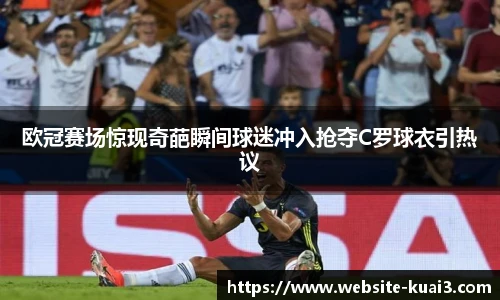 欧冠赛场惊现奇葩瞬间球迷冲入抢夺C罗球衣引热议