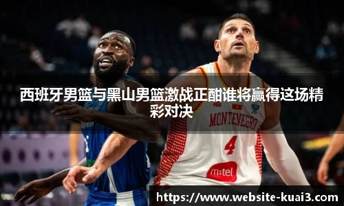 西班牙男篮与黑山男篮激战正酣谁将赢得这场精彩对决