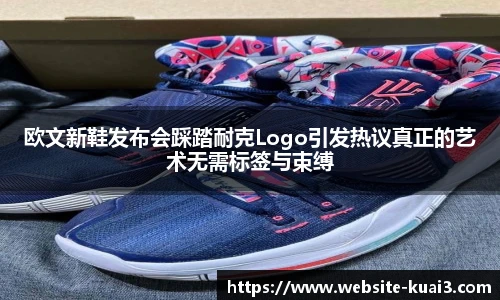 欧文新鞋发布会踩踏耐克Logo引发热议真正的艺术无需标签与束缚